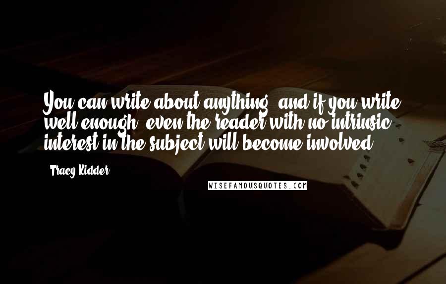 Tracy Kidder Quotes: You can write about anything, and if you write well enough, even the reader with no intrinsic interest in the subject will become involved.