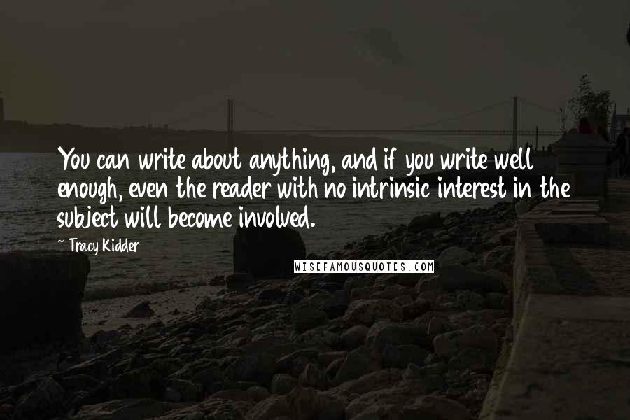 Tracy Kidder Quotes: You can write about anything, and if you write well enough, even the reader with no intrinsic interest in the subject will become involved.