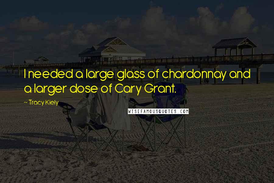 Tracy Kiely Quotes: I needed a large glass of chardonnay and a larger dose of Cary Grant.