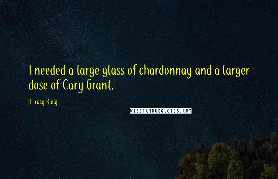 Tracy Kiely Quotes: I needed a large glass of chardonnay and a larger dose of Cary Grant.