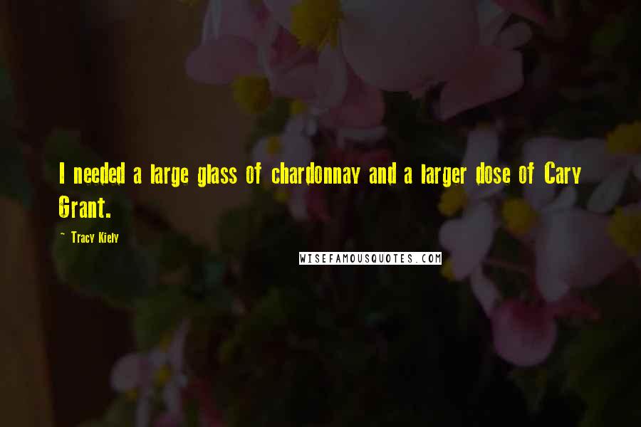 Tracy Kiely Quotes: I needed a large glass of chardonnay and a larger dose of Cary Grant.