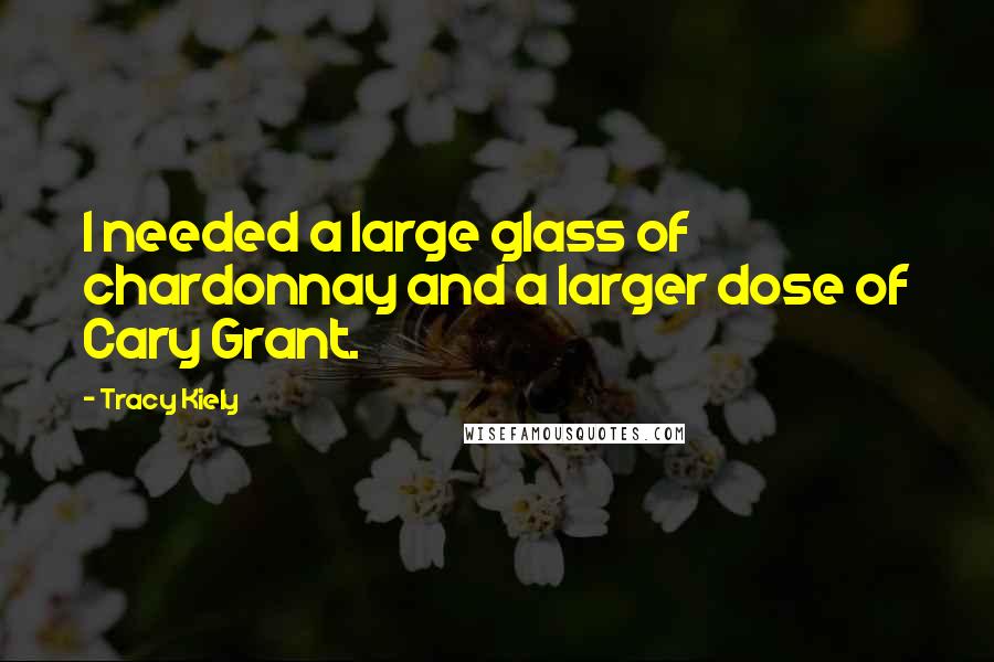 Tracy Kiely Quotes: I needed a large glass of chardonnay and a larger dose of Cary Grant.