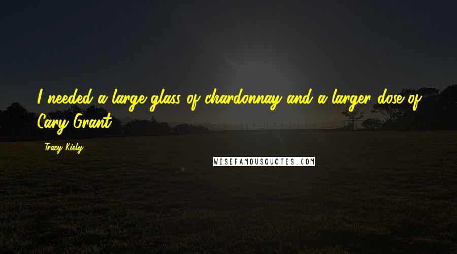 Tracy Kiely Quotes: I needed a large glass of chardonnay and a larger dose of Cary Grant.