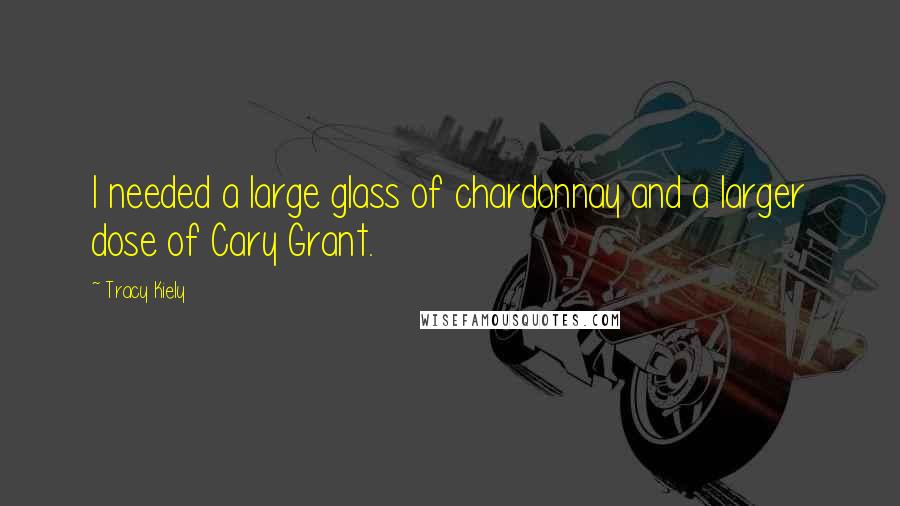 Tracy Kiely Quotes: I needed a large glass of chardonnay and a larger dose of Cary Grant.