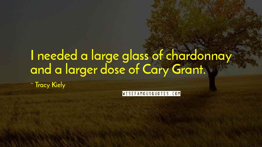 Tracy Kiely Quotes: I needed a large glass of chardonnay and a larger dose of Cary Grant.