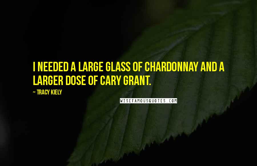Tracy Kiely Quotes: I needed a large glass of chardonnay and a larger dose of Cary Grant.