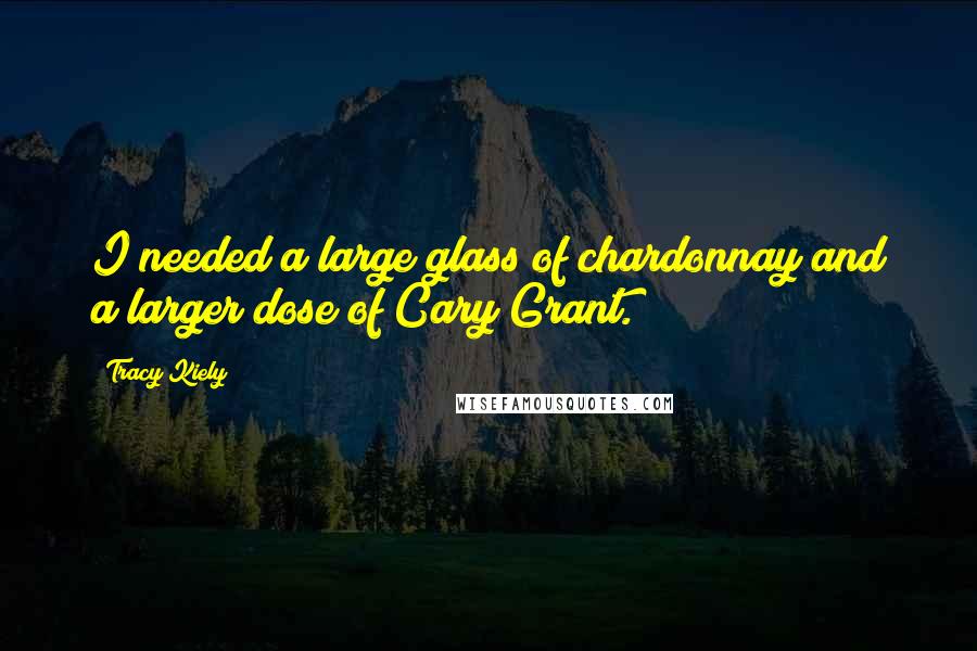 Tracy Kiely Quotes: I needed a large glass of chardonnay and a larger dose of Cary Grant.