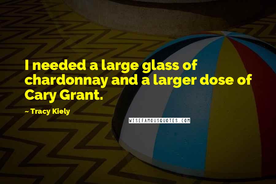 Tracy Kiely Quotes: I needed a large glass of chardonnay and a larger dose of Cary Grant.