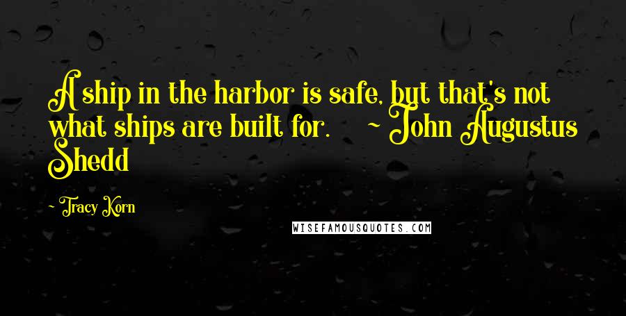 Tracy Korn Quotes: A ship in the harbor is safe, but that's not what ships are built for. ~ John Augustus Shedd