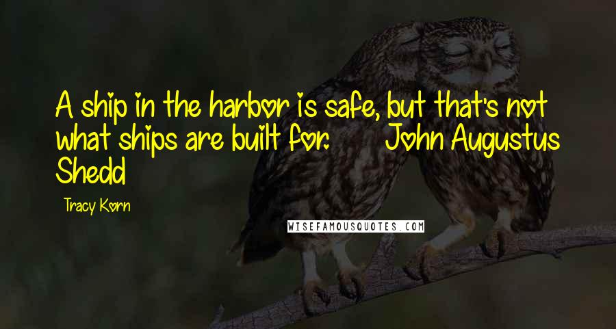 Tracy Korn Quotes: A ship in the harbor is safe, but that's not what ships are built for. ~ John Augustus Shedd