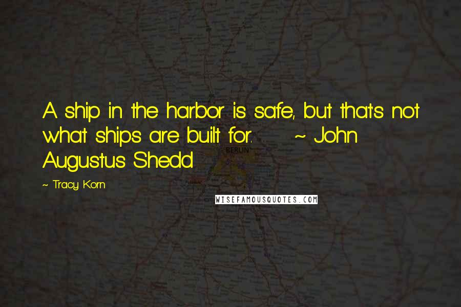 Tracy Korn Quotes: A ship in the harbor is safe, but that's not what ships are built for. ~ John Augustus Shedd