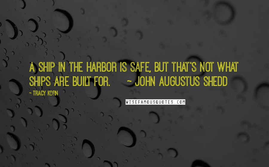 Tracy Korn Quotes: A ship in the harbor is safe, but that's not what ships are built for. ~ John Augustus Shedd