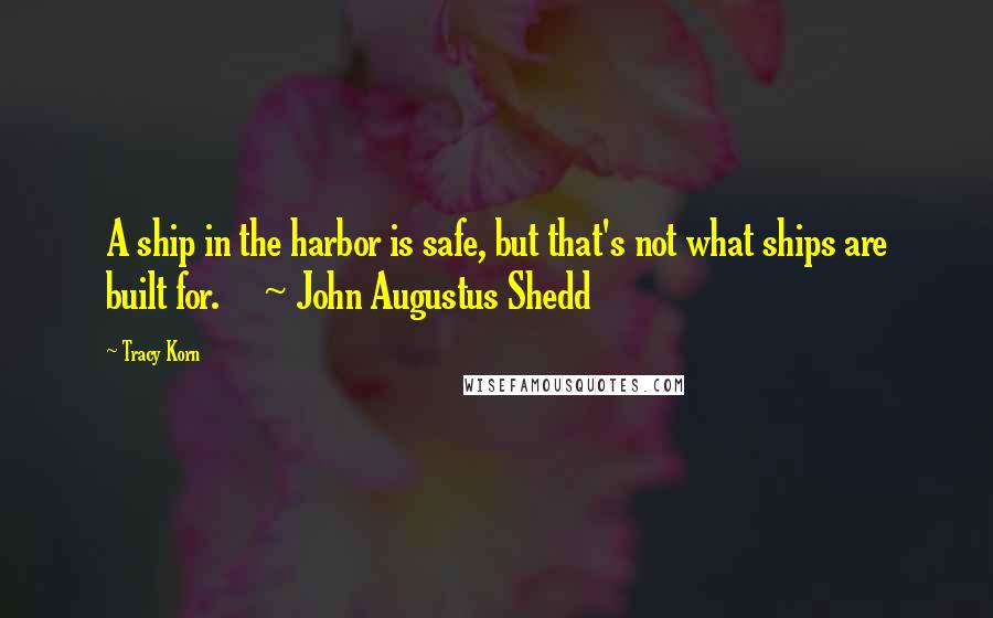 Tracy Korn Quotes: A ship in the harbor is safe, but that's not what ships are built for. ~ John Augustus Shedd