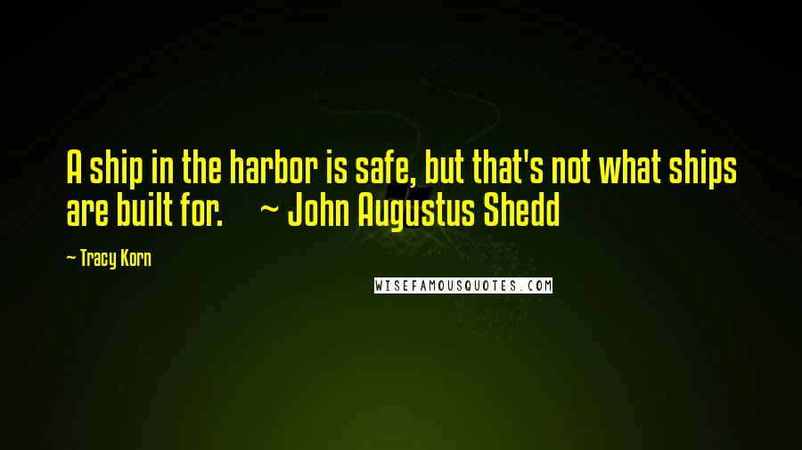 Tracy Korn Quotes: A ship in the harbor is safe, but that's not what ships are built for. ~ John Augustus Shedd