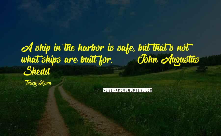 Tracy Korn Quotes: A ship in the harbor is safe, but that's not what ships are built for. ~ John Augustus Shedd