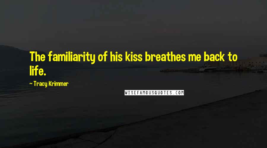 Tracy Krimmer Quotes: The familiarity of his kiss breathes me back to life.