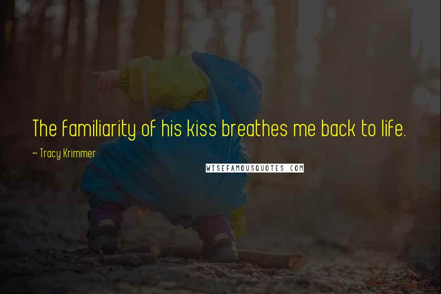 Tracy Krimmer Quotes: The familiarity of his kiss breathes me back to life.