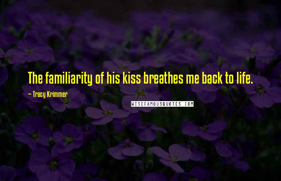 Tracy Krimmer Quotes: The familiarity of his kiss breathes me back to life.