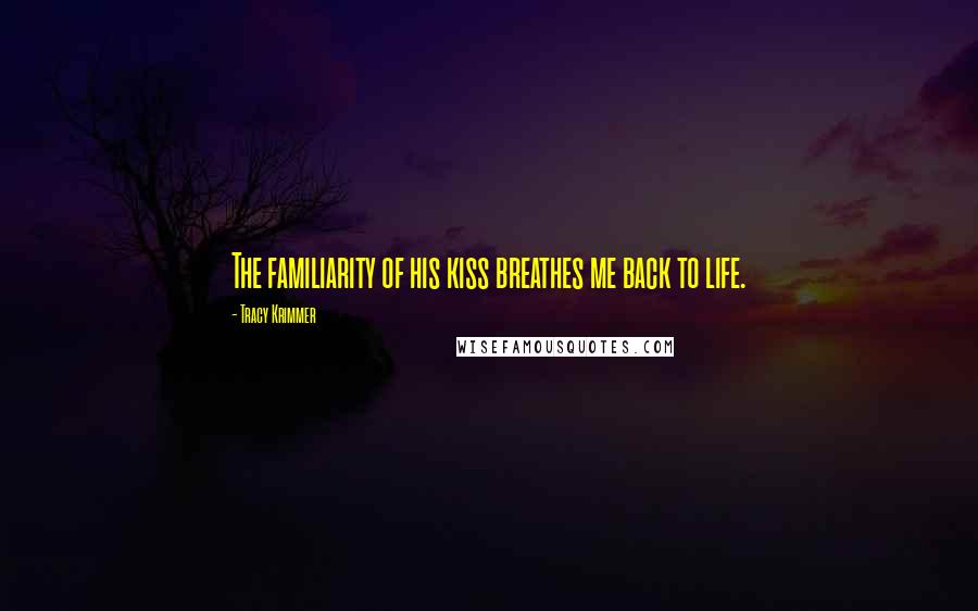 Tracy Krimmer Quotes: The familiarity of his kiss breathes me back to life.