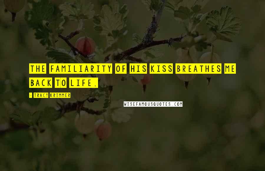 Tracy Krimmer Quotes: The familiarity of his kiss breathes me back to life.
