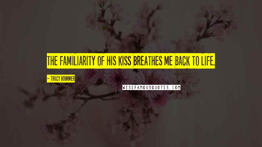 Tracy Krimmer Quotes: The familiarity of his kiss breathes me back to life.