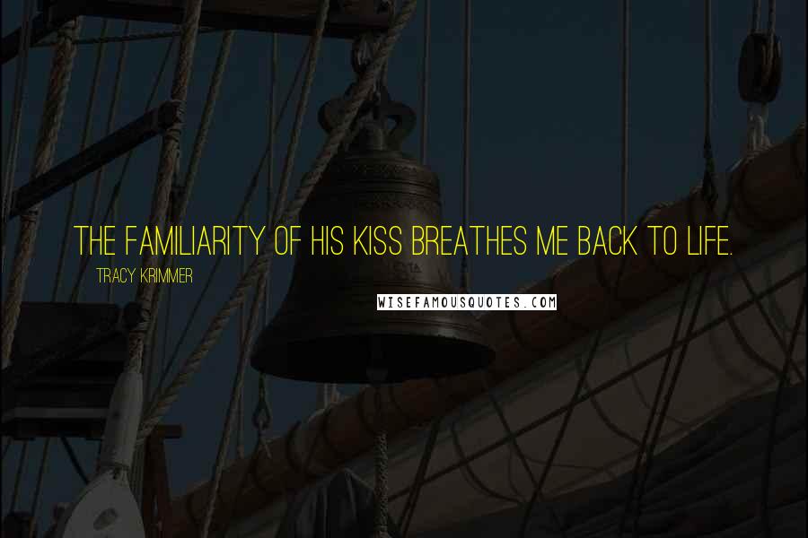 Tracy Krimmer Quotes: The familiarity of his kiss breathes me back to life.