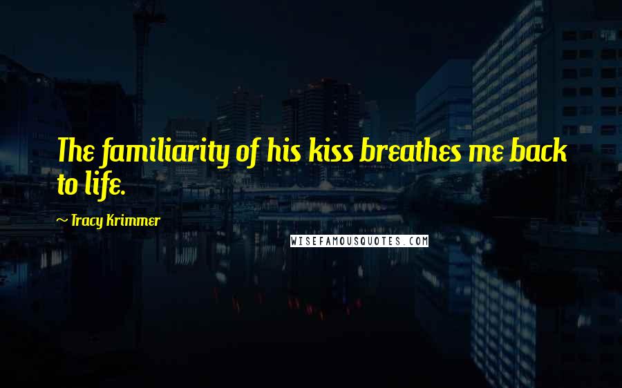 Tracy Krimmer Quotes: The familiarity of his kiss breathes me back to life.