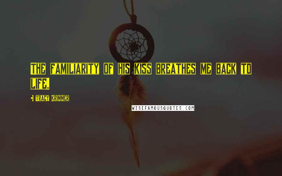 Tracy Krimmer Quotes: The familiarity of his kiss breathes me back to life.