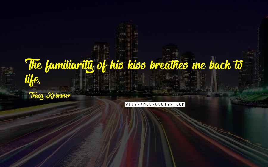 Tracy Krimmer Quotes: The familiarity of his kiss breathes me back to life.