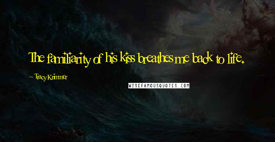 Tracy Krimmer Quotes: The familiarity of his kiss breathes me back to life.