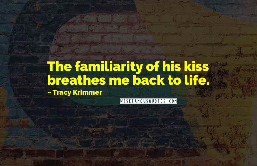 Tracy Krimmer Quotes: The familiarity of his kiss breathes me back to life.