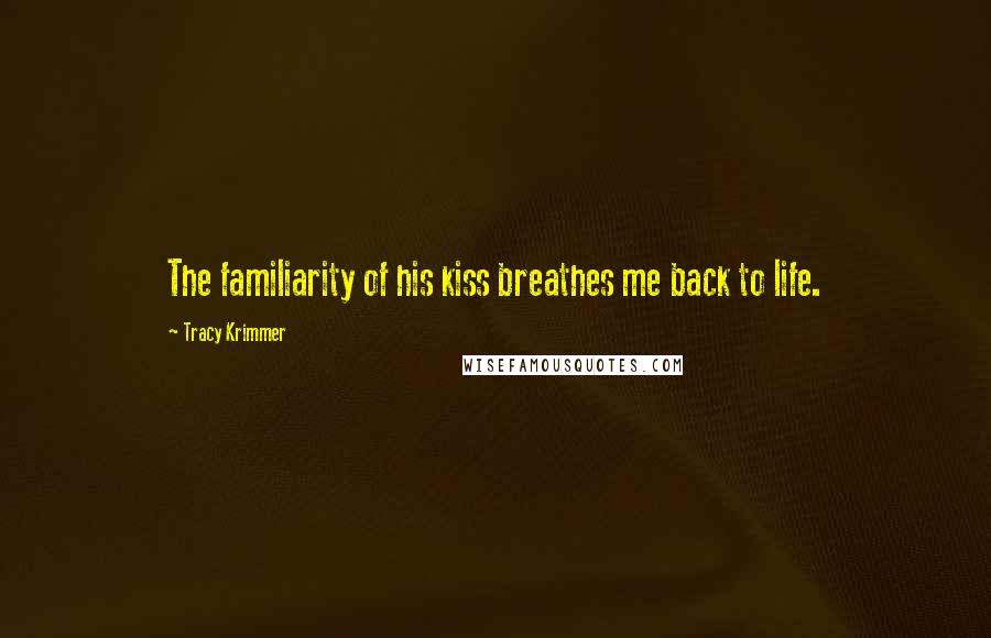Tracy Krimmer Quotes: The familiarity of his kiss breathes me back to life.