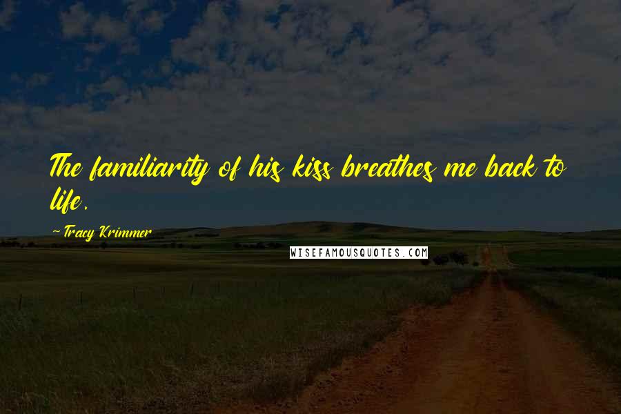 Tracy Krimmer Quotes: The familiarity of his kiss breathes me back to life.