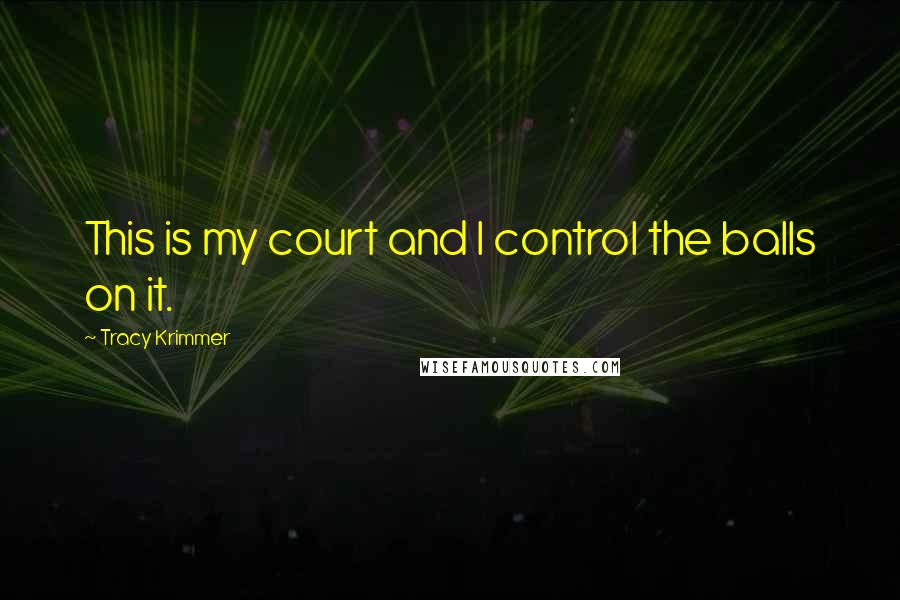 Tracy Krimmer Quotes: This is my court and I control the balls on it.