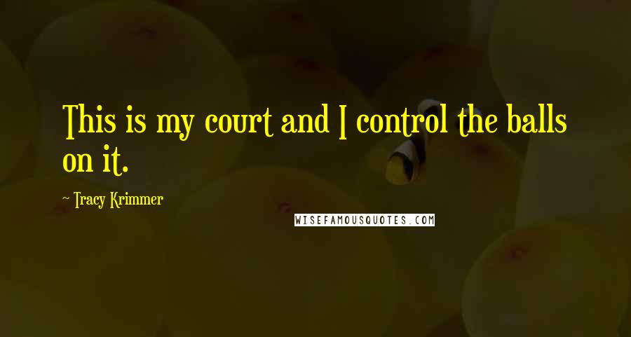 Tracy Krimmer Quotes: This is my court and I control the balls on it.