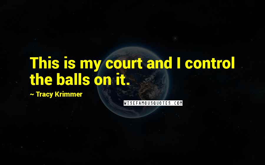 Tracy Krimmer Quotes: This is my court and I control the balls on it.