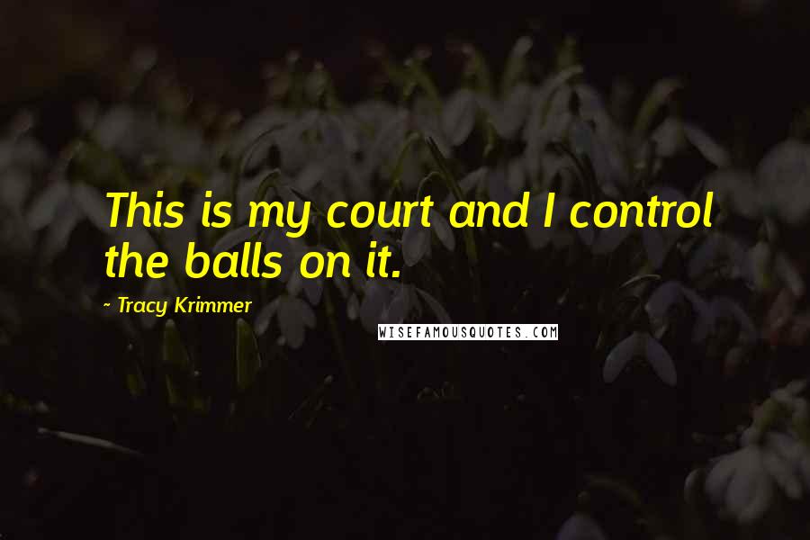 Tracy Krimmer Quotes: This is my court and I control the balls on it.