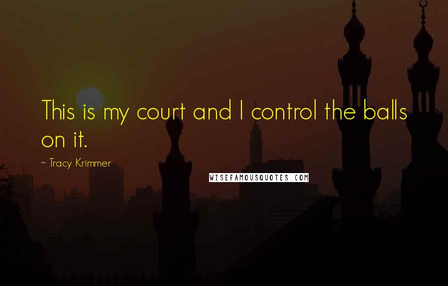 Tracy Krimmer Quotes: This is my court and I control the balls on it.