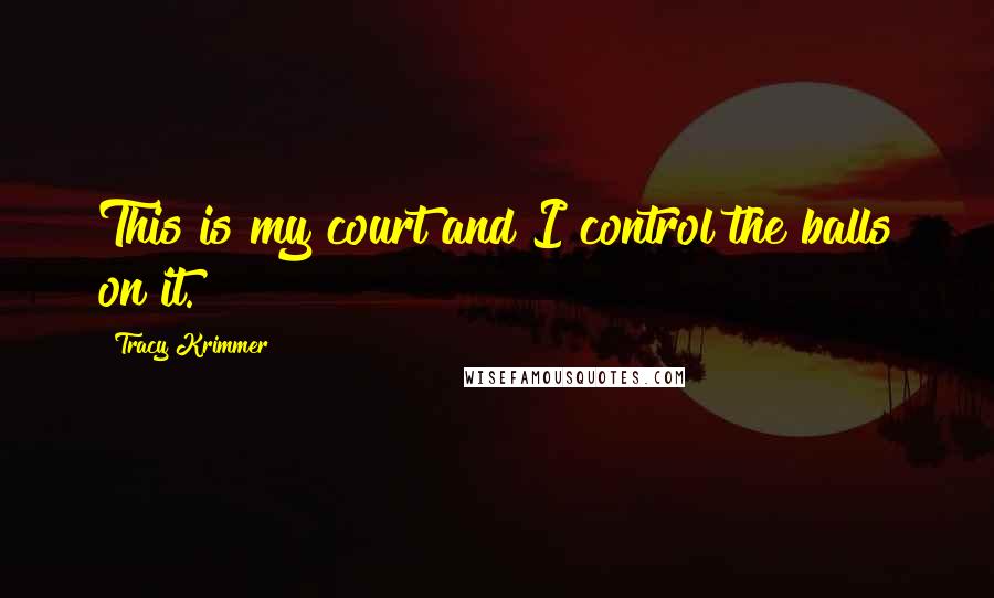 Tracy Krimmer Quotes: This is my court and I control the balls on it.