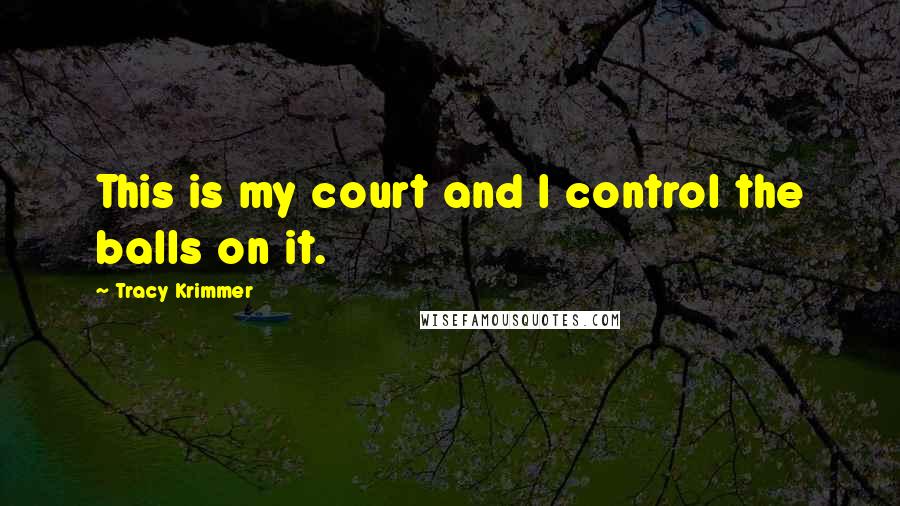 Tracy Krimmer Quotes: This is my court and I control the balls on it.