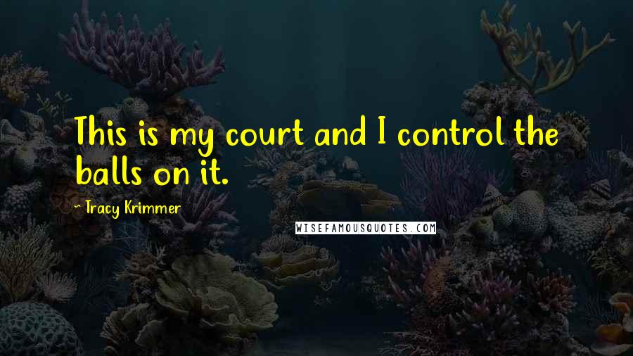 Tracy Krimmer Quotes: This is my court and I control the balls on it.