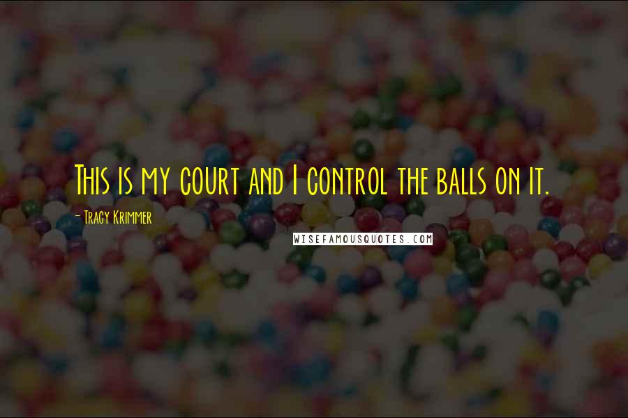 Tracy Krimmer Quotes: This is my court and I control the balls on it.