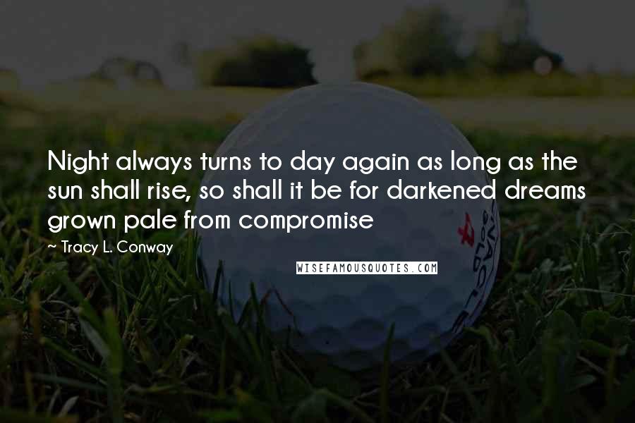 Tracy L. Conway Quotes: Night always turns to day again as long as the sun shall rise, so shall it be for darkened dreams grown pale from compromise