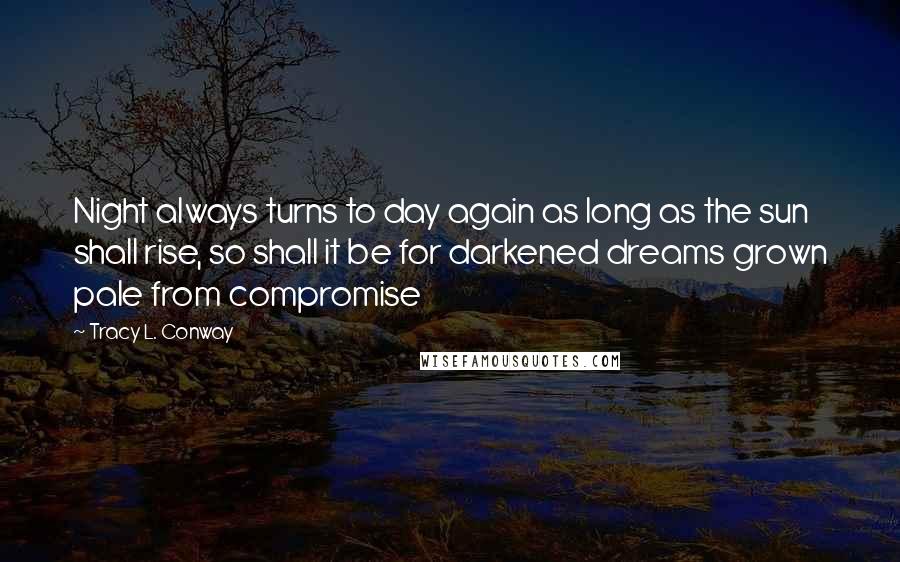 Tracy L. Conway Quotes: Night always turns to day again as long as the sun shall rise, so shall it be for darkened dreams grown pale from compromise