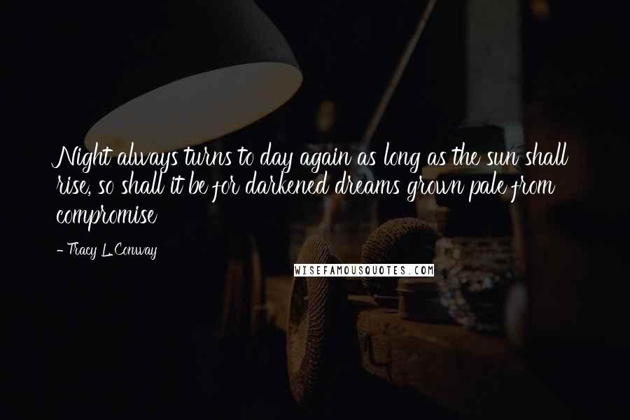 Tracy L. Conway Quotes: Night always turns to day again as long as the sun shall rise, so shall it be for darkened dreams grown pale from compromise