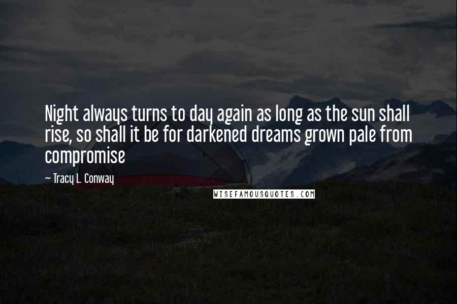 Tracy L. Conway Quotes: Night always turns to day again as long as the sun shall rise, so shall it be for darkened dreams grown pale from compromise