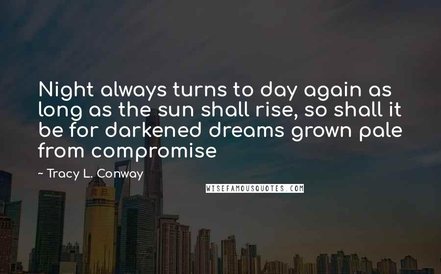 Tracy L. Conway Quotes: Night always turns to day again as long as the sun shall rise, so shall it be for darkened dreams grown pale from compromise