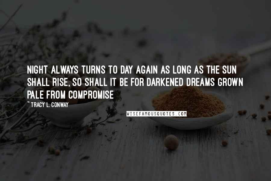 Tracy L. Conway Quotes: Night always turns to day again as long as the sun shall rise, so shall it be for darkened dreams grown pale from compromise