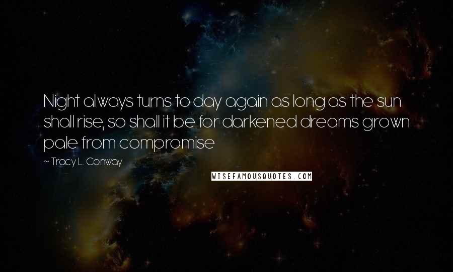 Tracy L. Conway Quotes: Night always turns to day again as long as the sun shall rise, so shall it be for darkened dreams grown pale from compromise