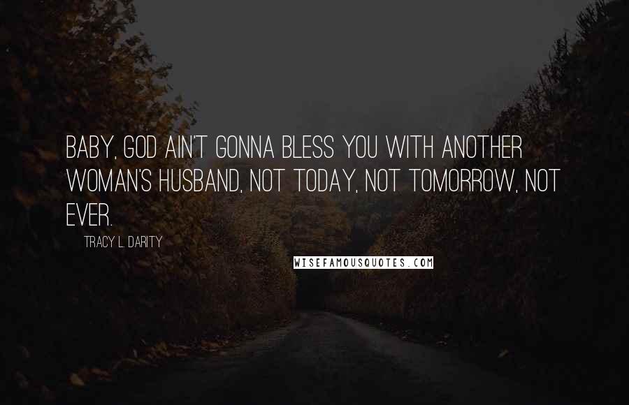 Tracy L. Darity Quotes: Baby, God ain't gonna bless you with another woman's husband, not today, not tomorrow, not ever.